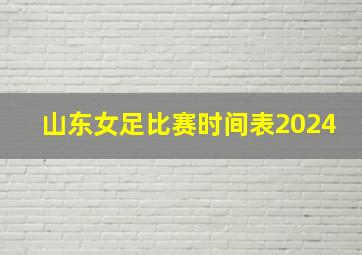 山东女足比赛时间表2024