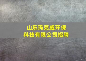 山东玛克威环保科技有限公司招聘