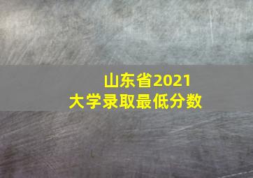 山东省2021大学录取最低分数