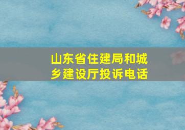 山东省住建局和城乡建设厅投诉电话