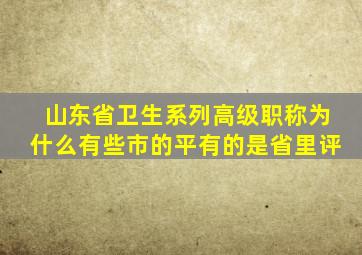 山东省卫生系列高级职称为什么有些市的平有的是省里评