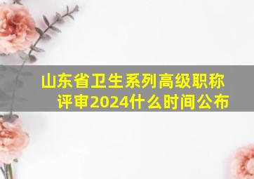 山东省卫生系列高级职称评审2024什么时间公布