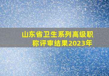 山东省卫生系列高级职称评审结果2023年