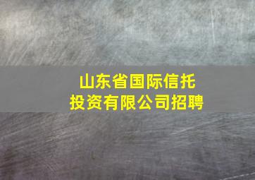 山东省国际信托投资有限公司招聘