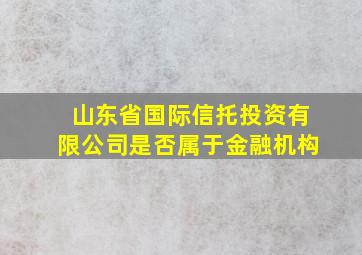 山东省国际信托投资有限公司是否属于金融机构