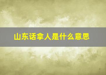 山东话拿人是什么意思