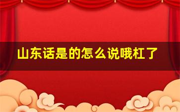 山东话是的怎么说哦杠了