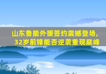 山东鲁能外援签约震撼登场,32岁前锋能否逆袭重现巅峰