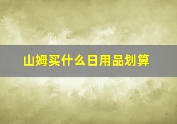 山姆买什么日用品划算