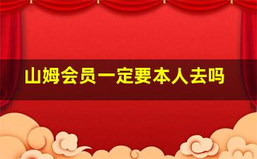 山姆会员一定要本人去吗