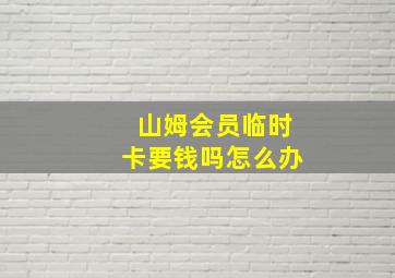 山姆会员临时卡要钱吗怎么办