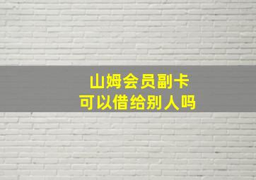 山姆会员副卡可以借给别人吗