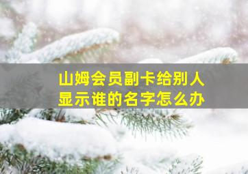 山姆会员副卡给别人显示谁的名字怎么办