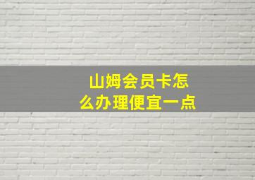 山姆会员卡怎么办理便宜一点