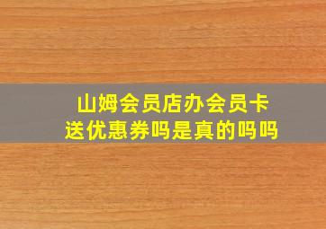 山姆会员店办会员卡送优惠券吗是真的吗吗