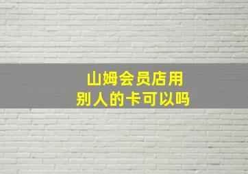 山姆会员店用别人的卡可以吗