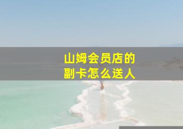 山姆会员店的副卡怎么送人