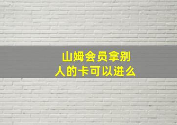 山姆会员拿别人的卡可以进么