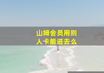 山姆会员用别人卡能进去么