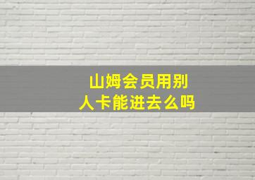 山姆会员用别人卡能进去么吗