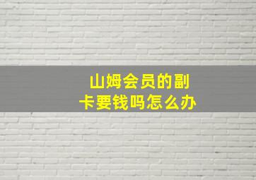 山姆会员的副卡要钱吗怎么办