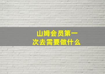 山姆会员第一次去需要做什么