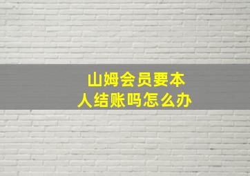 山姆会员要本人结账吗怎么办