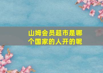 山姆会员超市是哪个国家的人开的呢