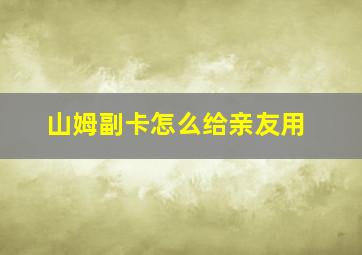 山姆副卡怎么给亲友用