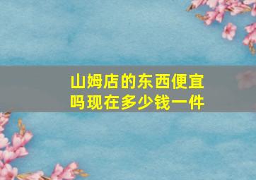 山姆店的东西便宜吗现在多少钱一件