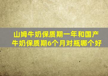 山姆牛奶保质期一年和国产牛奶保质期6个月对瓶哪个好