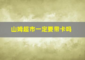 山姆超市一定要带卡吗