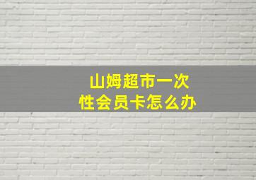 山姆超市一次性会员卡怎么办