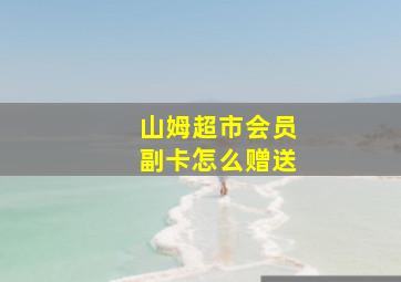 山姆超市会员副卡怎么赠送