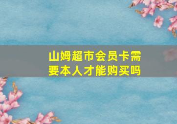 山姆超市会员卡需要本人才能购买吗