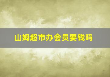 山姆超市办会员要钱吗