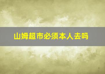 山姆超市必须本人去吗