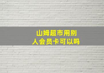 山姆超市用别人会员卡可以吗