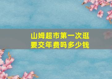 山姆超市第一次逛要交年费吗多少钱