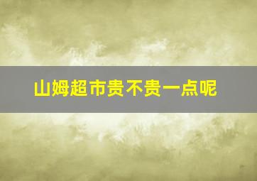 山姆超市贵不贵一点呢