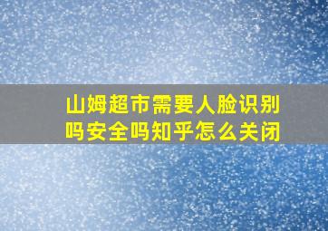 山姆超市需要人脸识别吗安全吗知乎怎么关闭