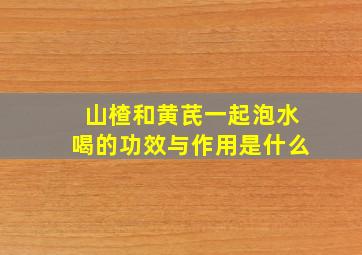 山楂和黄芪一起泡水喝的功效与作用是什么