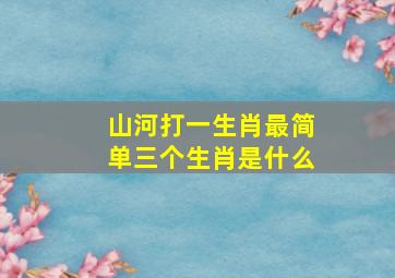 山河打一生肖最简单三个生肖是什么