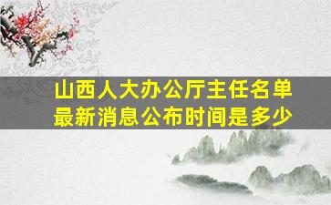 山西人大办公厅主任名单最新消息公布时间是多少