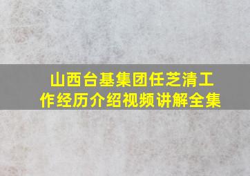 山西台基集团任芝清工作经历介绍视频讲解全集