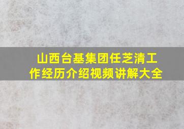 山西台基集团任芝清工作经历介绍视频讲解大全