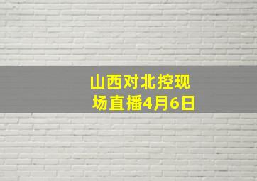 山西对北控现场直播4月6日