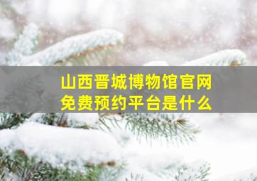 山西晋城博物馆官网免费预约平台是什么