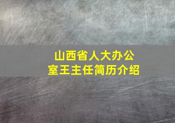 山西省人大办公室王主任简历介绍