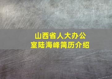 山西省人大办公室陆海峰简历介绍